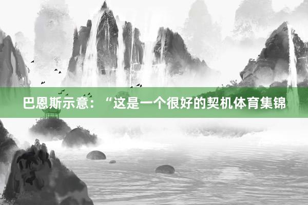 巴恩斯示意：“这是一个很好的契机体育集锦