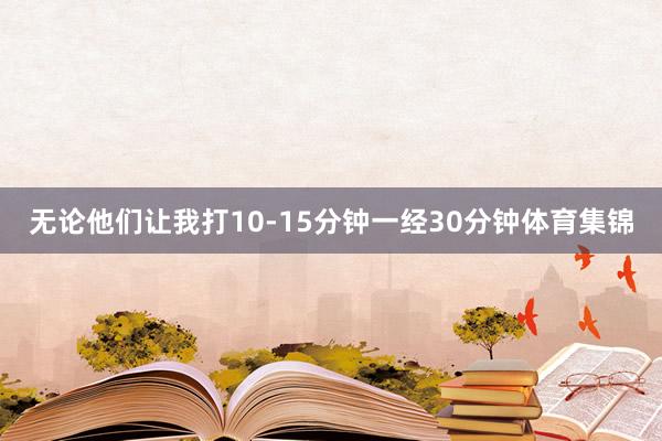 无论他们让我打10-15分钟一经30分钟体育集锦