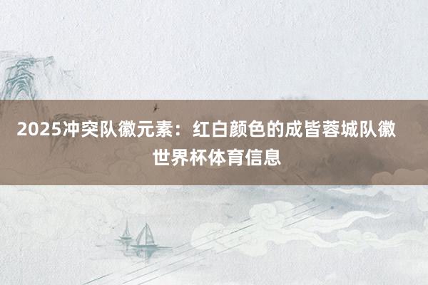 2025冲突队徽元素：红白颜色的成皆蓉城队徽    世界杯体育信息