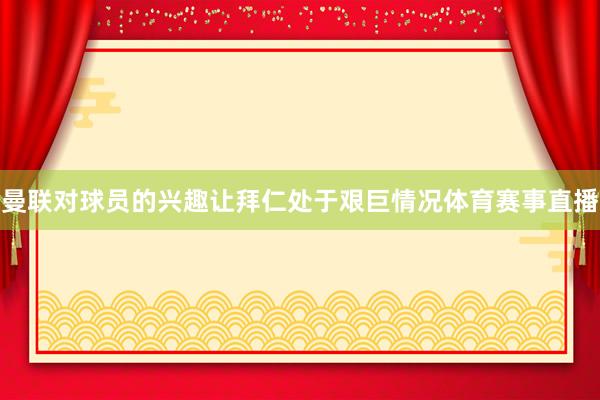 曼联对球员的兴趣让拜仁处于艰巨情况体育赛事直播