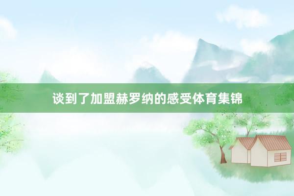 谈到了加盟赫罗纳的感受体育集锦