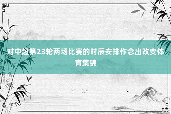 对中超第23轮两场比赛的时辰安排作念出改变体育集锦