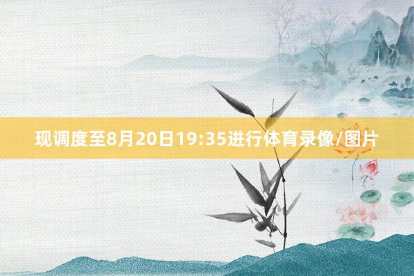 现调度至8月20日19:35进行体育录像/图片