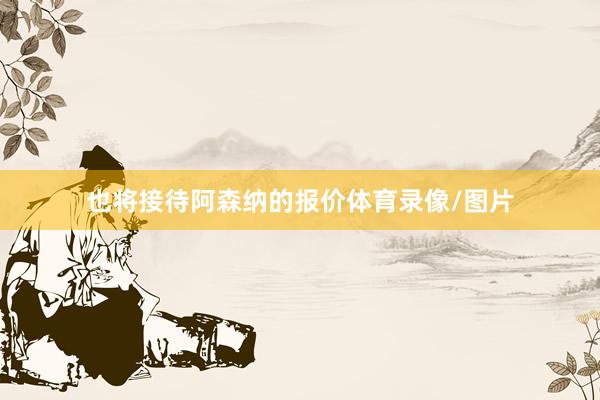 也将接待阿森纳的报价体育录像/图片
