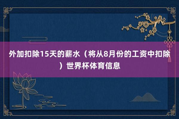 外加扣除15天的薪水（将从8月份的工资中扣除）世界杯体育信息