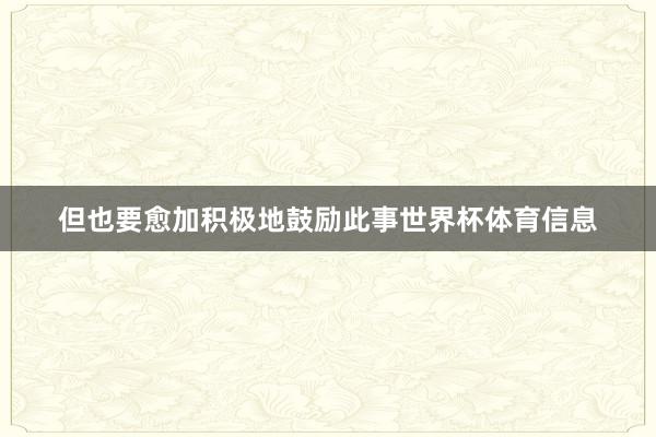 但也要愈加积极地鼓励此事世界杯体育信息