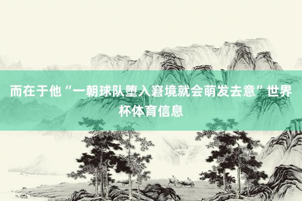 而在于他“一朝球队堕入窘境就会萌发去意”世界杯体育信息