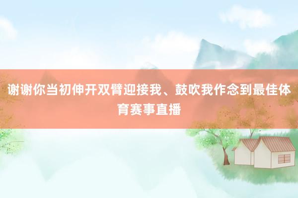 谢谢你当初伸开双臂迎接我、鼓吹我作念到最佳体育赛事直播