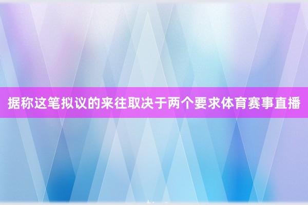 据称这笔拟议的来往取决于两个要求体育赛事直播