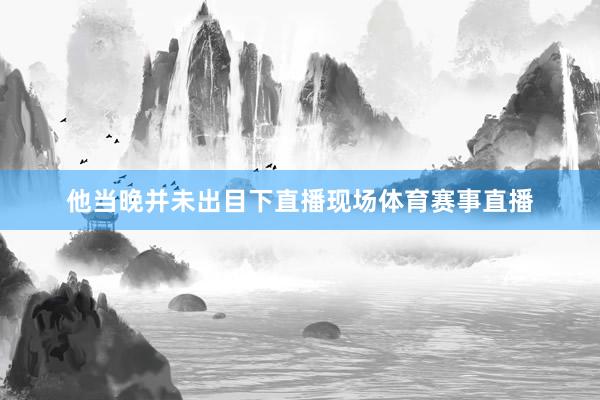 他当晚并未出目下直播现场体育赛事直播