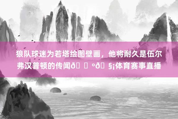 狼队球迷为若塔绘图壁画，他将耐久是伍尔弗汉普顿的传闻🐺🧡体育赛事直播