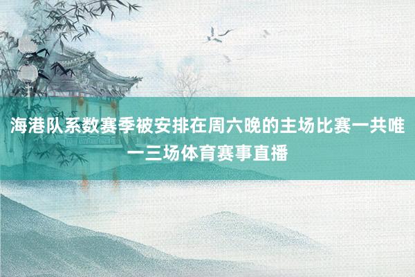 海港队系数赛季被安排在周六晚的主场比赛一共唯一三场体育赛事直播