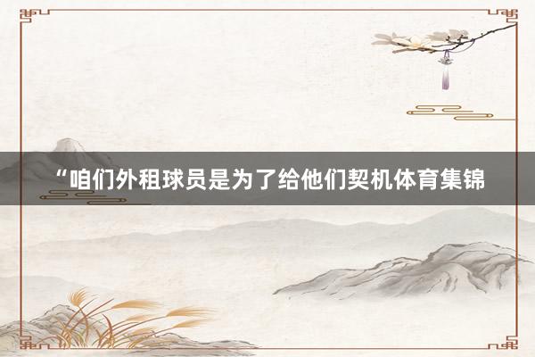 “咱们外租球员是为了给他们契机体育集锦