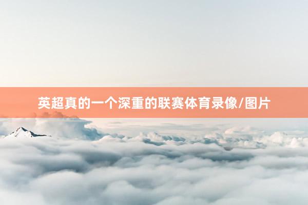英超真的一个深重的联赛体育录像/图片