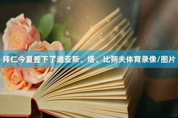 拜仁今夏签下了迪亚斯、塔、比朔夫体育录像/图片