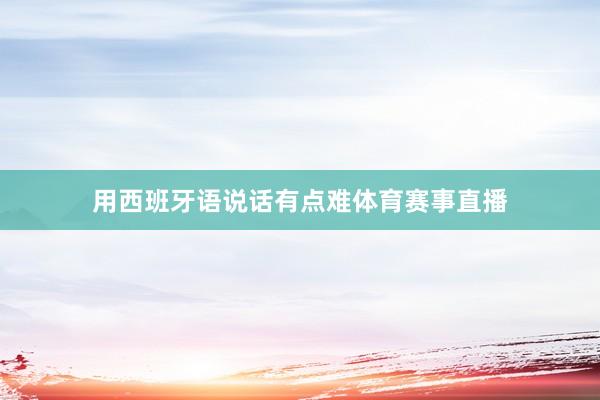 用西班牙语说话有点难体育赛事直播
