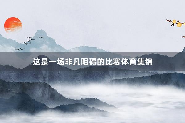这是一场非凡阻碍的比赛体育集锦