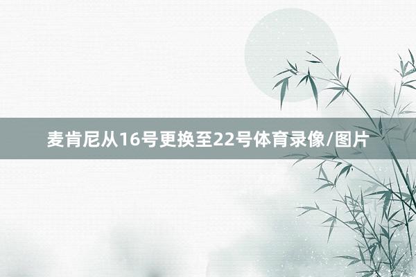 麦肯尼从16号更换至22号体育录像/图片