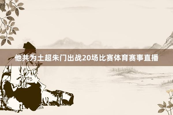 他共为土超朱门出战20场比赛体育赛事直播