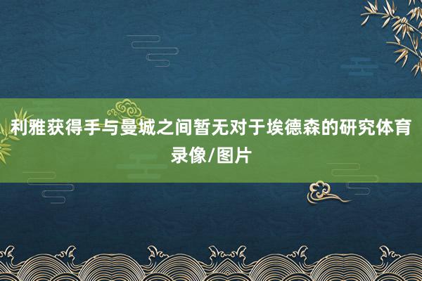 利雅获得手与曼城之间暂无对于埃德森的研究体育录像/图片