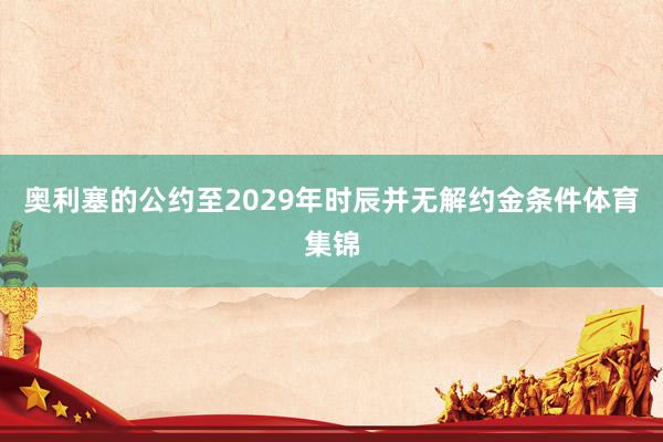 奥利塞的公约至2029年时辰并无解约金条件体育集锦