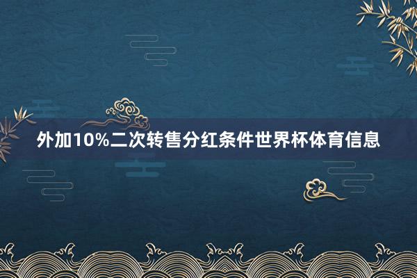 外加10%二次转售分红条件世界杯体育信息