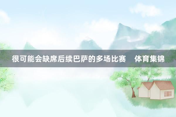很可能会缺席后续巴萨的多场比赛    体育集锦