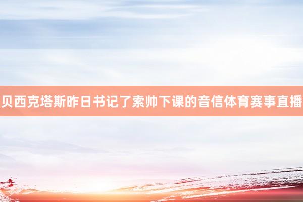 贝西克塔斯昨日书记了索帅下课的音信体育赛事直播