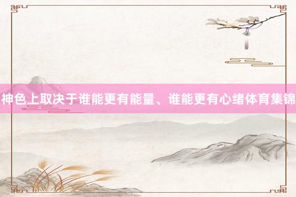 神色上取决于谁能更有能量、谁能更有心绪体育集锦