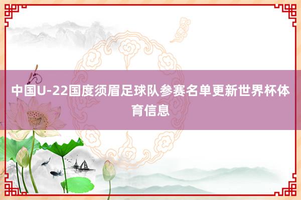 中国U-22国度须眉足球队参赛名单更新世界杯体育信息