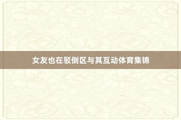 女友也在驳倒区与其互动体育集锦