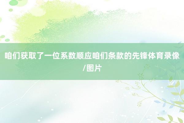 咱们获取了一位系数顺应咱们条款的先锋体育录像/图片