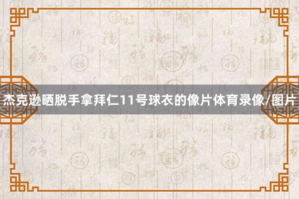 杰克逊晒脱手拿拜仁11号球衣的像片体育录像/图片