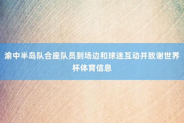 渝中半岛队合座队员到场边和球迷互动并致谢世界杯体育信息