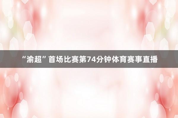 “渝超”首场比赛第74分钟体育赛事直播