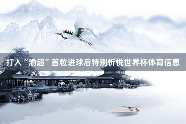 打入“渝超”首粒进球后特别忻悦世界杯体育信息