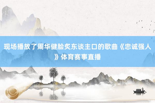 现场播放了周华健脍炙东谈主口的歌曲《忠诚强人》体育赛事直播