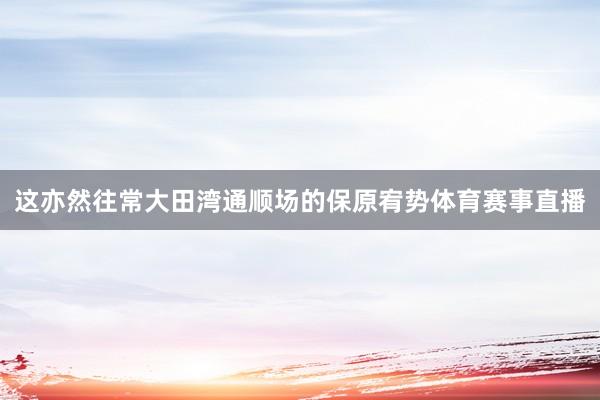 这亦然往常大田湾通顺场的保原宥势体育赛事直播