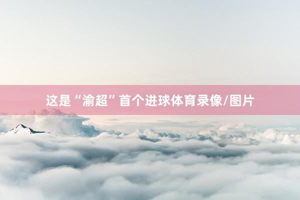 这是“渝超”首个进球体育录像/图片