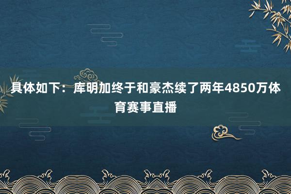具体如下：库明加终于和豪杰续了两年4850万体育赛事直播