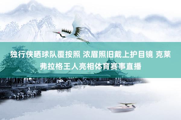 独行侠晒球队覆按照 浓眉照旧戴上护目镜 克莱弗拉格王人亮相体育赛事直播