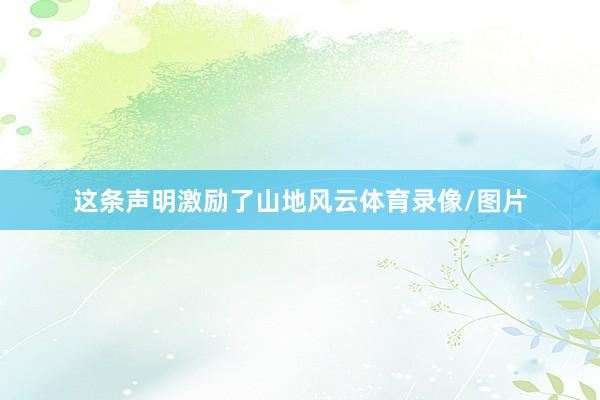 这条声明激励了山地风云体育录像/图片