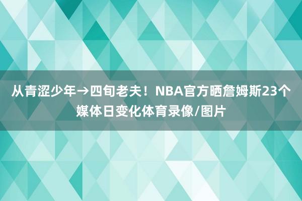 从青涩少年→四旬老夫！NBA官方晒詹姆斯23个媒体日变化体育录像/图片