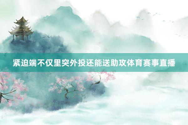 紧迫端不仅里突外投还能送助攻体育赛事直播