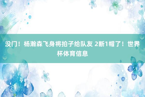 没门！杨瀚森飞身将拍子给队友 2断1帽了！世界杯体育信息