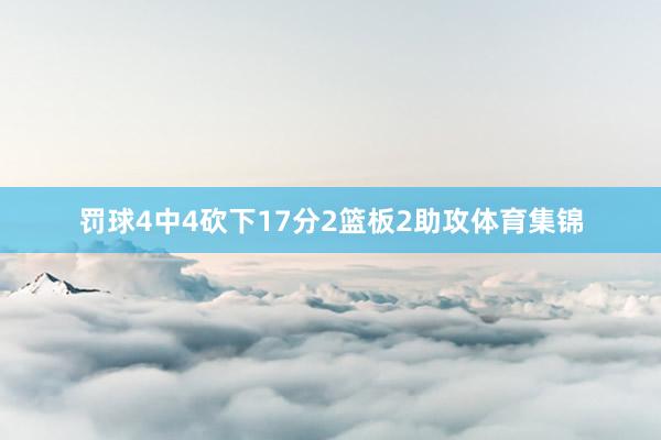 罚球4中4砍下17分2篮板2助攻体育集锦