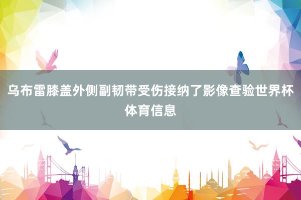 乌布雷膝盖外侧副韧带受伤接纳了影像查验世界杯体育信息