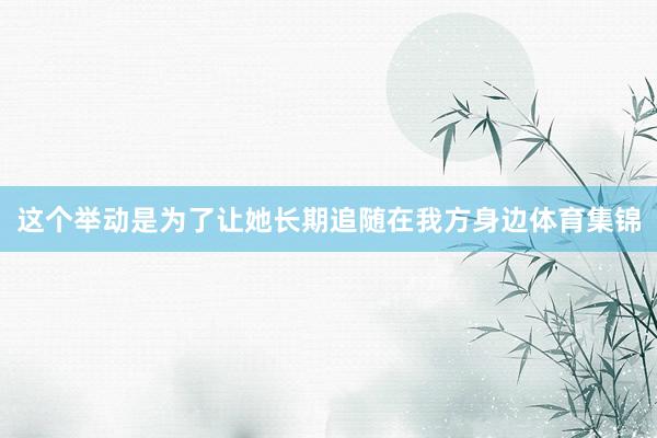 这个举动是为了让她长期追随在我方身边体育集锦