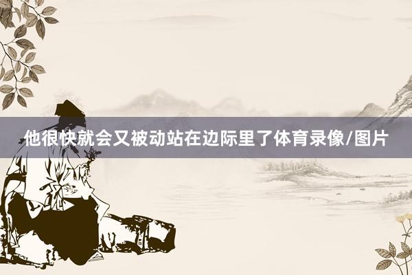 他很快就会又被动站在边际里了体育录像/图片