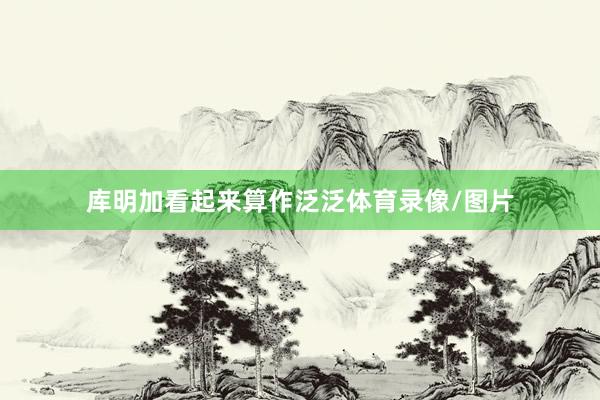 库明加看起来算作泛泛体育录像/图片